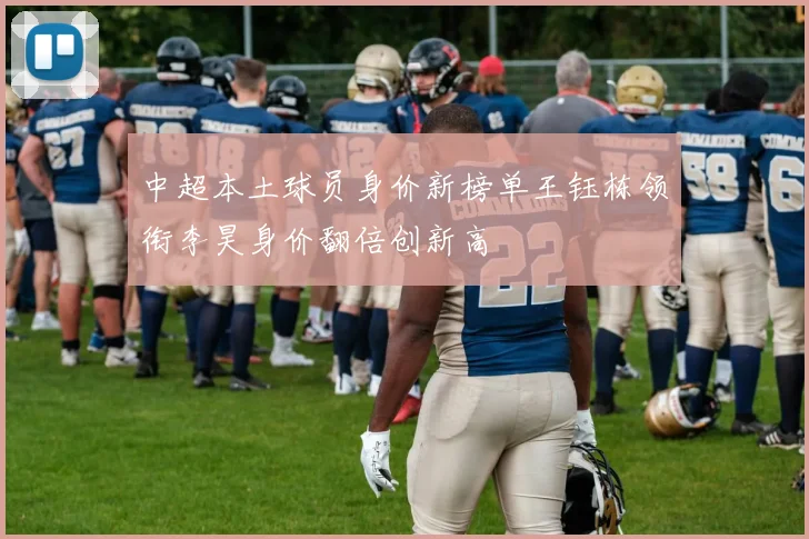 中超本土球员身价新榜单王钰栋领衔李昊身价翻倍创新高