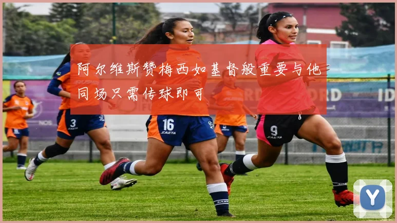 阿尔维斯赞梅西如基督般重要与他同场只需传球即可