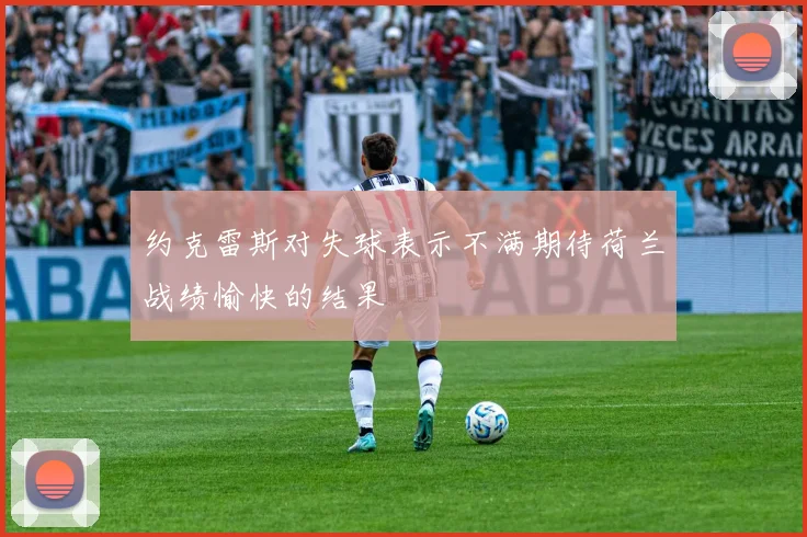 约克雷斯对失球表示不满期待荷兰战绩愉快的结果