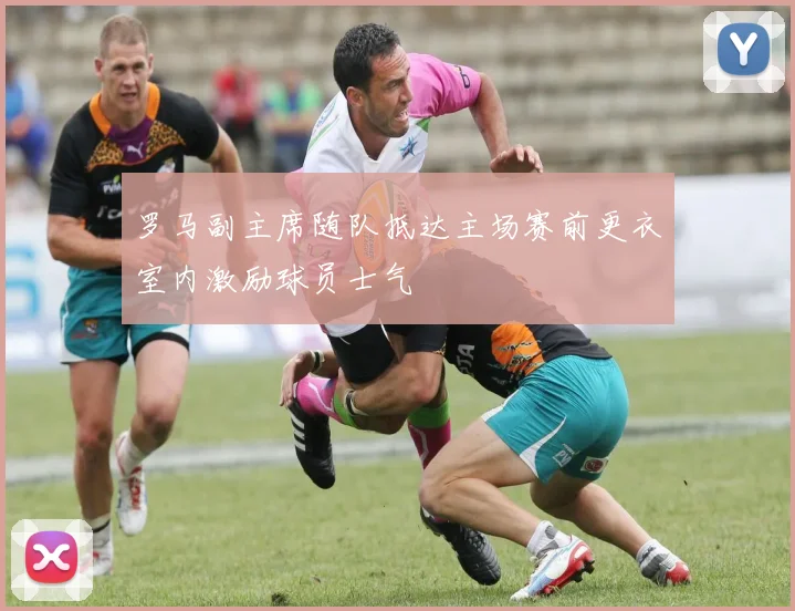 罗马副主席随队抵达主场赛前更衣室内激励球员士气