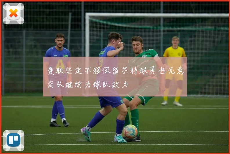 曼联坚定不移保留芒特球员也无意离队继续为球队效力
