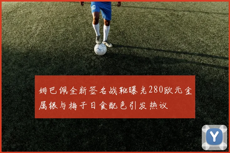 姆巴佩全新签名战靴曝光280欧元金属银与梅子日食配色引发热议