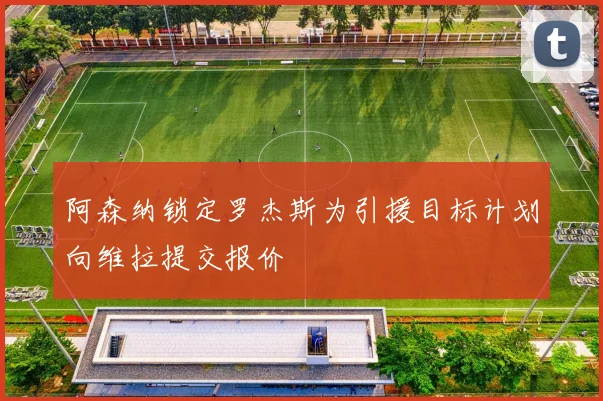 阿森纳锁定罗杰斯为引援目标计划向维拉提交报价