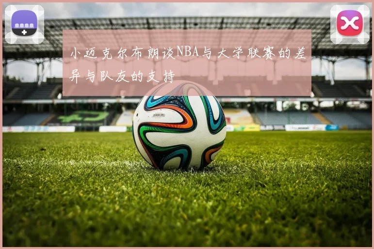 小迈克尔布朗谈NBA与大学联赛的差异与队友的支持