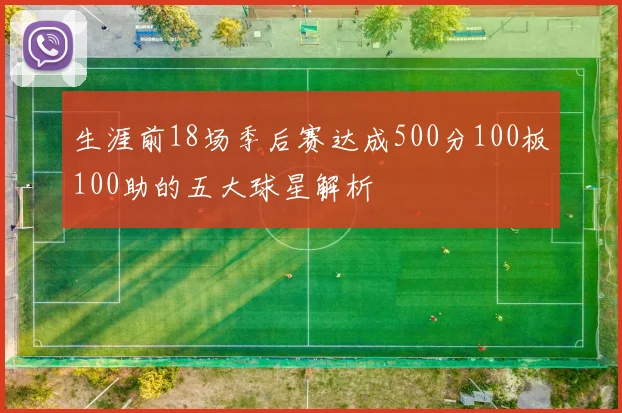 生涯前18场季后赛达成500分100板100助的五大球星解析