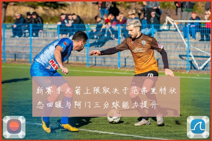 新赛季火箭上限取决于范弗里特状态回暖与阿门三分球能力提升
