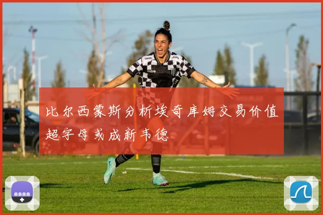 比尔西蒙斯分析埃奇库姆交易价值超字母或成新韦德