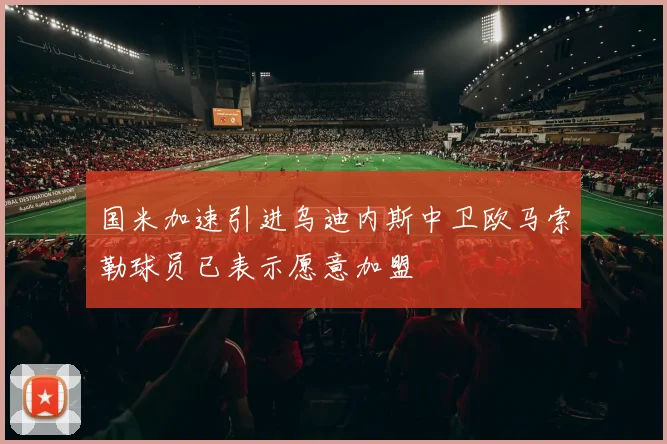 国米加速引进乌迪内斯中卫欧马索勒球员已表示愿意加盟