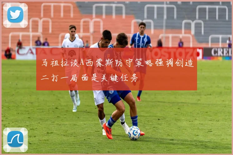 马祖拉谈A西蒙斯防守策略强调创造二打一局面是关键任务