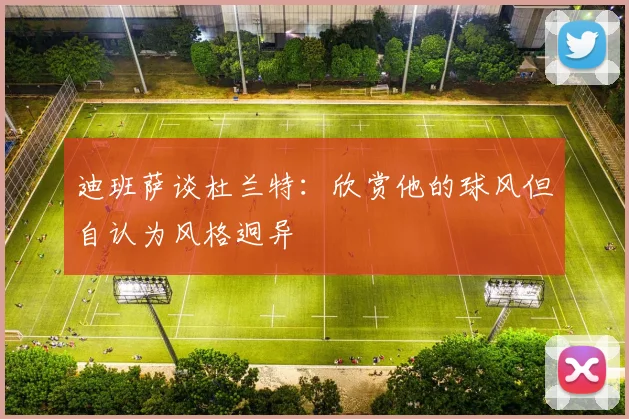 迪班萨谈杜兰特：欣赏他的球风但自认为风格迥异
