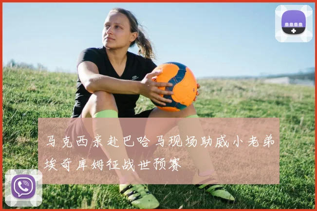 马克西亲赴巴哈马现场助威小老弟埃奇库姆征战世预赛