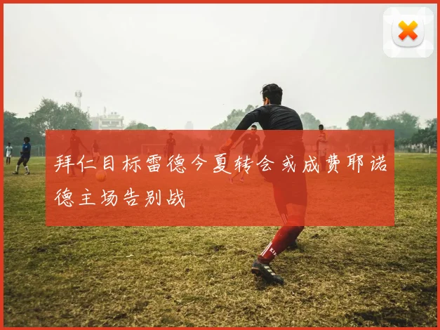 拜仁目标雷德今夏转会或成费耶诺德主场告别战