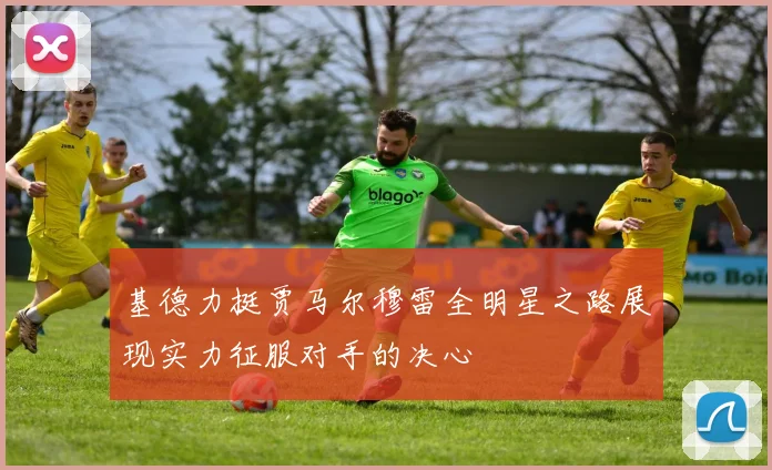基德力挺贾马尔穆雷全明星之路展现实力征服对手的决心