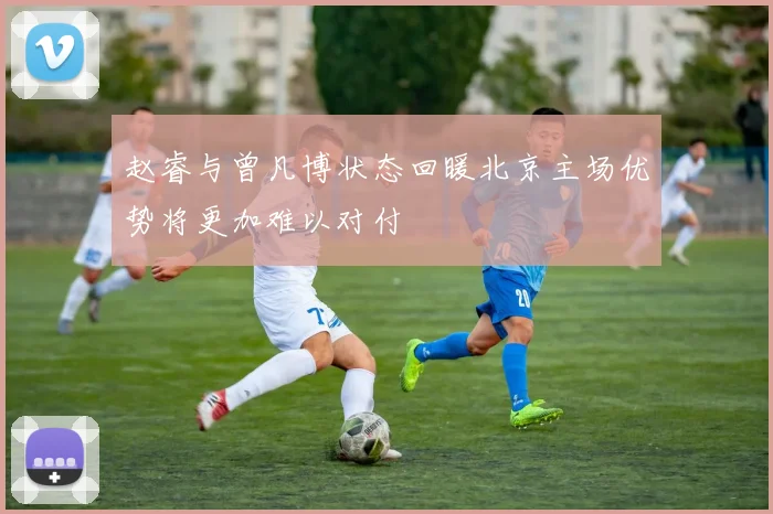 赵睿与曾凡博状态回暖北京主场优势将更加难以对付