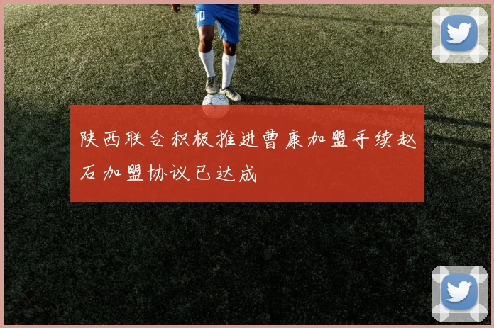 陕西联合积极推进曹康加盟手续赵石加盟协议已达成