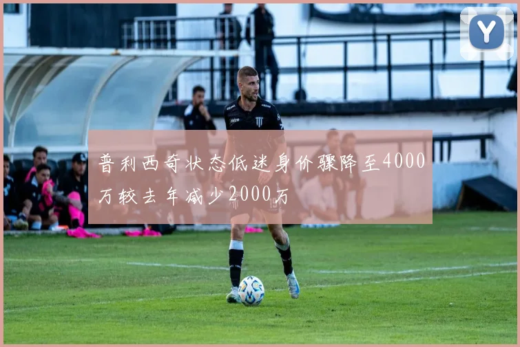 普利西奇状态低迷身价骤降至4000万较去年减少2000万