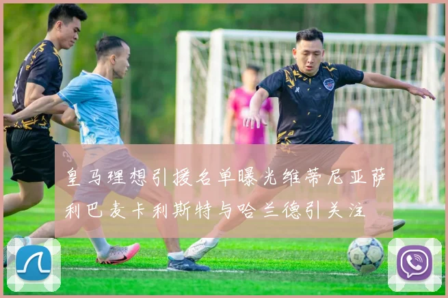皇马理想引援名单曝光维蒂尼亚萨利巴麦卡利斯特与哈兰德引关注