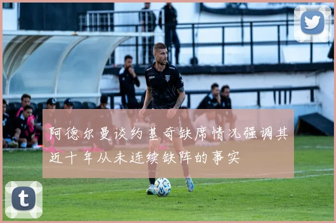 阿德尔曼谈约基奇缺席情况强调其近十年从未连续缺阵的事实