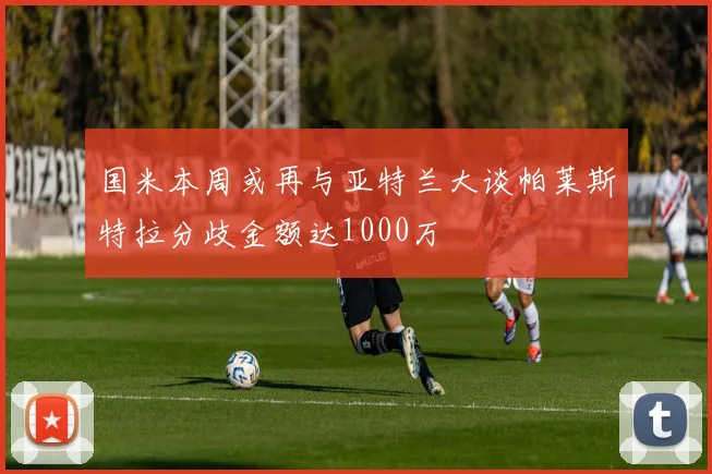 国米本周或再与亚特兰大谈帕莱斯特拉分歧金额达1000万