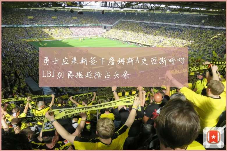 勇士应果断签下詹姆斯A史密斯呼吁LBJ别再拖延抢占头条