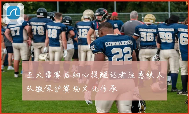 王大雷赛后细心提醒记者注意铁人队徽保护赛场文化传承