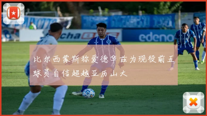 比尔西蒙斯称爱德华兹为现役前五球员自信超越亚历山大