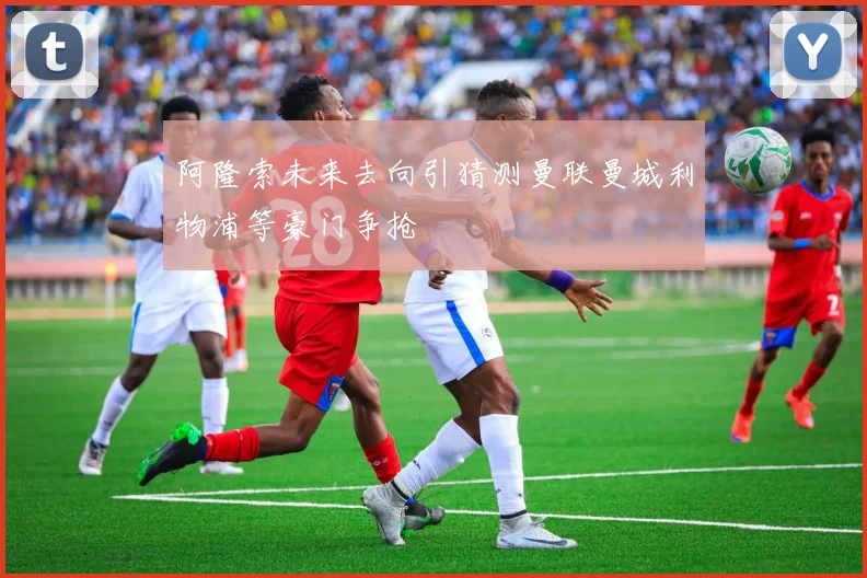 阿隆索未来去向引猜测曼联曼城利物浦等豪门争抢